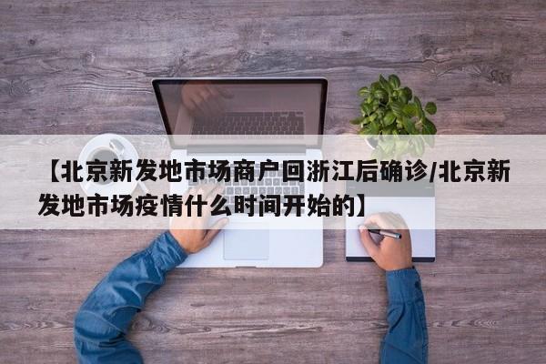 【北京新发地市场商户回浙江后确诊/北京新发地市场疫情什么时间开始的】