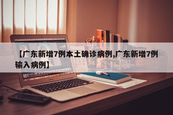 【广东新增7例本土确诊病例,广东新增7例输入病例】