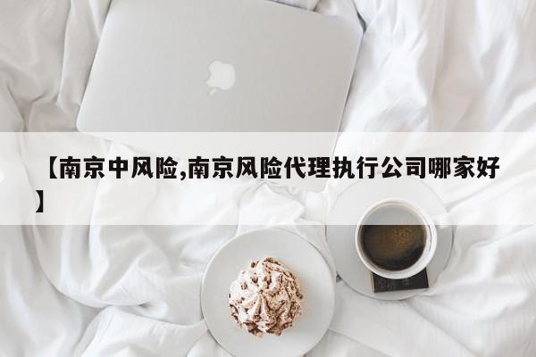 【南京中风险,南京风险代理执行公司哪家好】