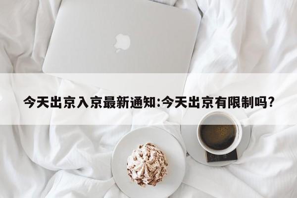 今天出京入京最新通知:今天出京有限制吗?