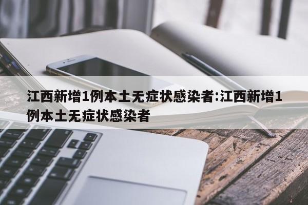 江西新增1例本土无症状感染者:江西新增1例本土无症状感染者