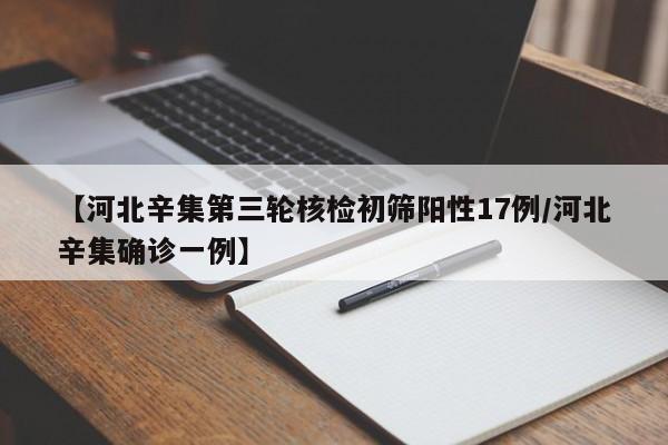 【河北辛集第三轮核检初筛阳性17例/河北辛集确诊一例】