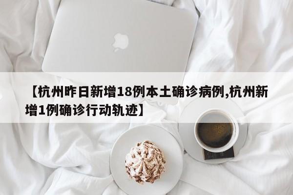 【杭州昨日新增18例本土确诊病例,杭州新增1例确诊行动轨迹】