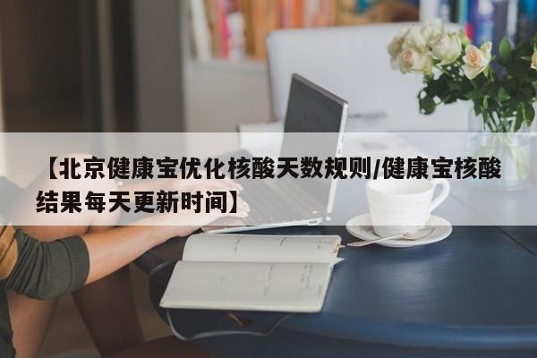 【北京健康宝优化核酸天数规则/健康宝核酸结果每天更新时间】