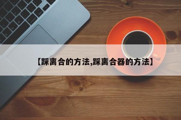【踩离合的方法,踩离合器的方法】