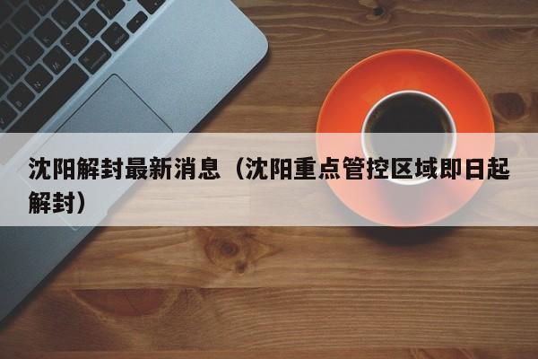 沈阳解封最新消息(沈阳重点管控区域即日起解封)