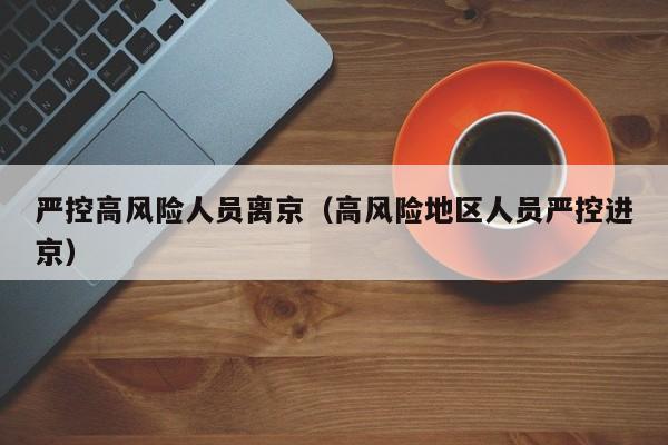 严控高风险人员离京(高风险地区人员严控进京)