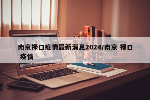 南京禄口疫情最新消息2024/南京 禄口 疫情