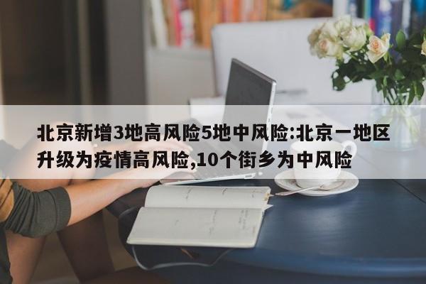 北京新增3地高风险5地中风险:北京一地区升级为疫情高风险,10个街乡为中风险
