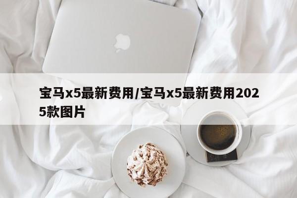 宝马x5最新费用/宝马x5最新费用2025款图片