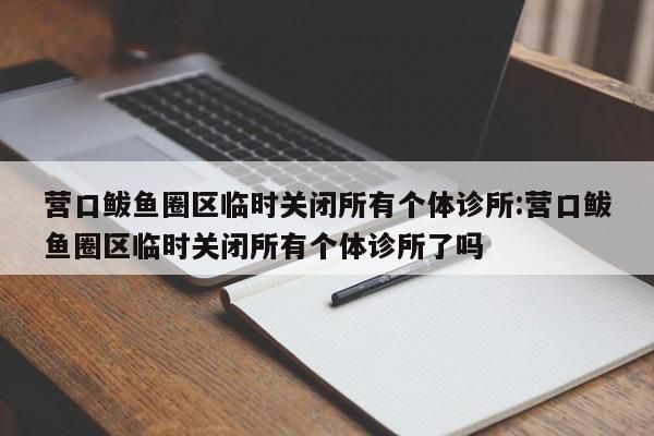 营口鲅鱼圈区临时关闭所有个体诊所:营口鲅鱼圈区临时关闭所有个体诊所了吗