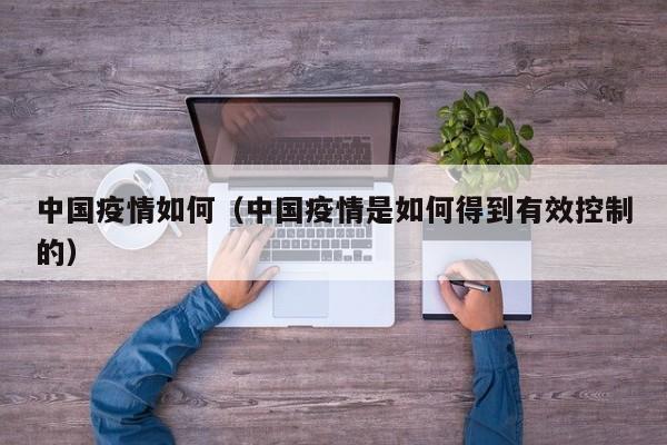 中国疫情如何(中国疫情是如何得到有效控制的)