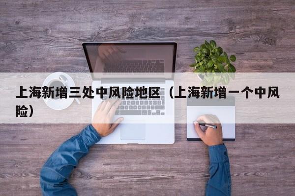 上海新增三处中风险地区(上海新增一个中风险)