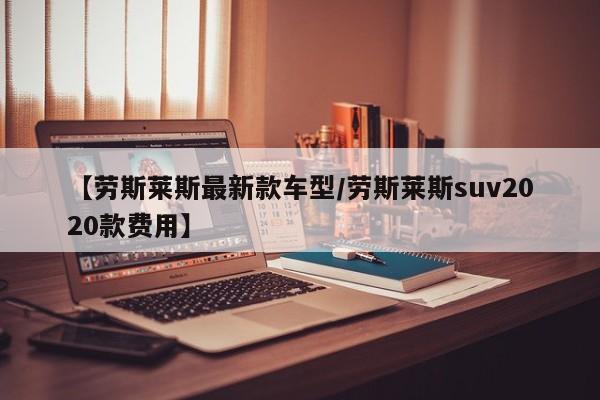 【劳斯莱斯最新款车型/劳斯莱斯suv2020款费用】