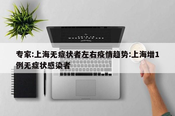 专家:上海无症状者左右疫情趋势:上海增1例无症状感染者