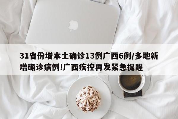 31省份增本土确诊13例广西6例/多地新增确诊病例!广西疾控再发紧急提醒