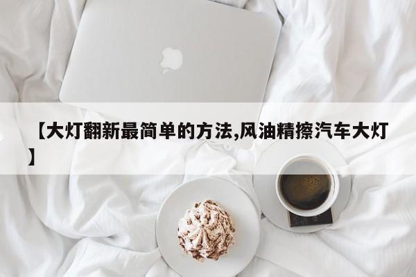 【大灯翻新最简单的方法,风油精擦汽车大灯】