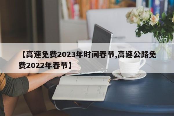 【高速免费2023年时间春节,高速公路免费2022年春节】