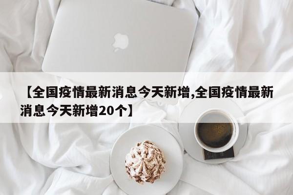 【全国疫情最新消息今天新增,全国疫情最新消息今天新增20个】