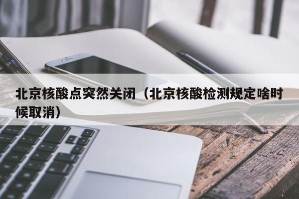 北京核酸点突然关闭(北京核酸检测规定啥时候取消)