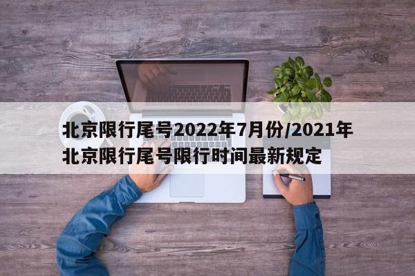 北京限行尾号2022年7月份/2021年北京限行尾号限行时间最新规定