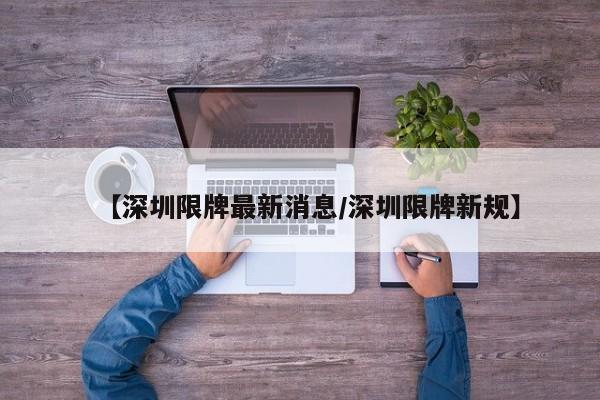 【深圳限牌最新消息/深圳限牌新规】