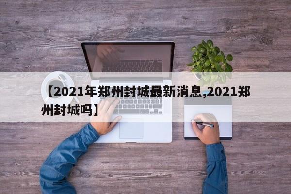 【2021年郑州封城最新消息,2021郑州封城吗】