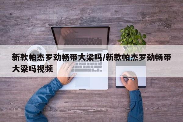 新款帕杰罗劲畅带大梁吗/新款帕杰罗劲畅带大梁吗视频