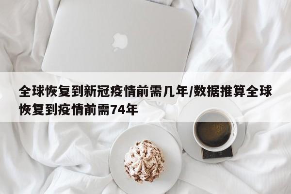 全球恢复到新冠疫情前需几年/数据推算全球恢复到疫情前需74年