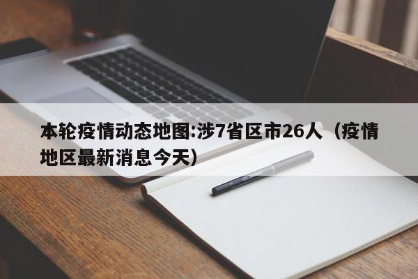 本轮疫情动态地图:涉7省区市26人(疫情地区最新消息今天)