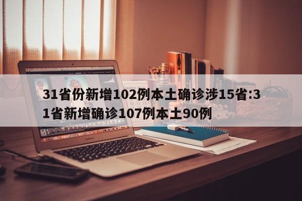 31省份新增102例本土确诊涉15省:31省新增确诊107例本土90例