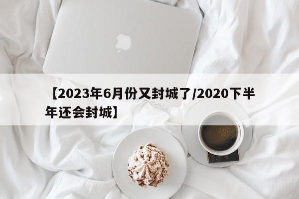【2023年6月份又封城了/2020下半年还会封城】