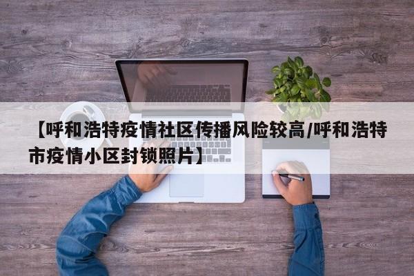 【呼和浩特疫情社区传播风险较高/呼和浩特市疫情小区封锁照片】