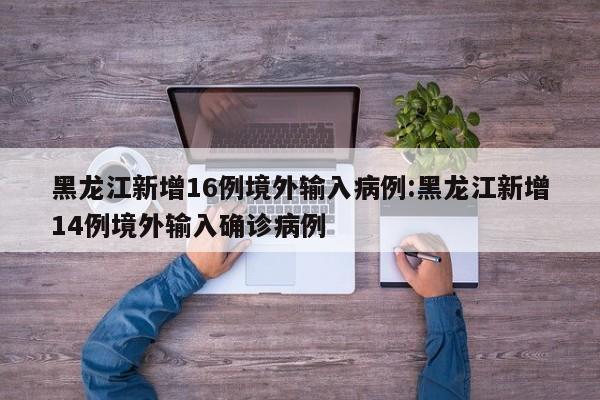 黑龙江新增16例境外输入病例:黑龙江新增14例境外输入确诊病例