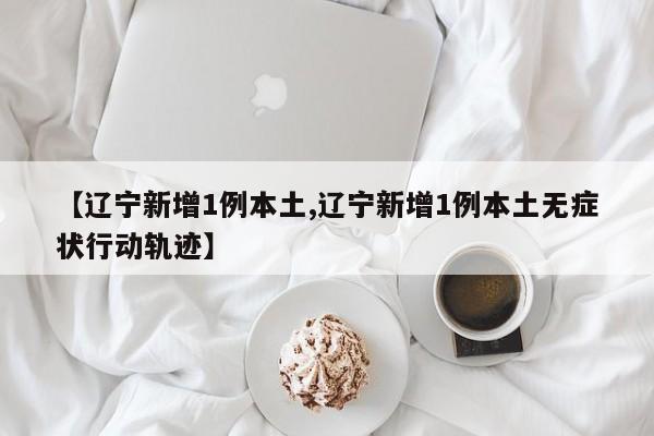 【辽宁新增1例本土,辽宁新增1例本土无症状行动轨迹】