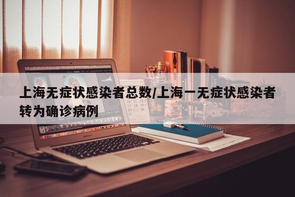 上海无症状感染者总数/上海一无症状感染者转为确诊病例