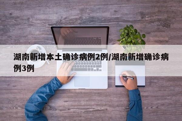 湖南新增本土确诊病例2例/湖南新增确诊病例3例