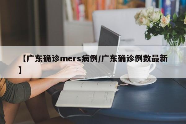 【广东确诊mers病例/广东确诊例数最新】