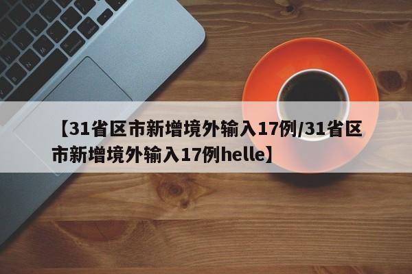 【31省区市新增境外输入17例/31省区市新增境外输入17例helle】