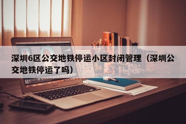 深圳6区公交地铁停运小区封闭管理(深圳公交地铁停运了吗)