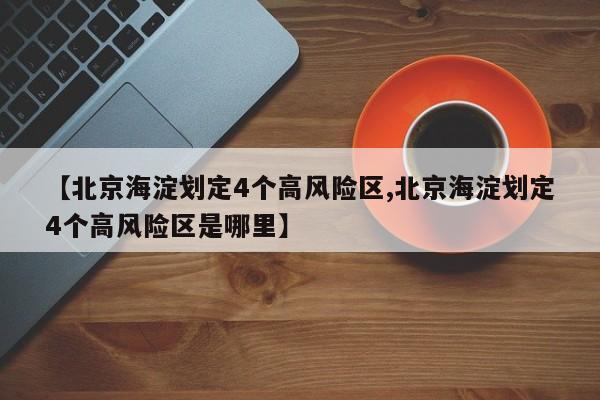 【北京海淀划定4个高风险区,北京海淀划定4个高风险区是哪里】