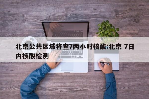 北京公共区域将查7两小时核酸:北京 7日内核酸检测