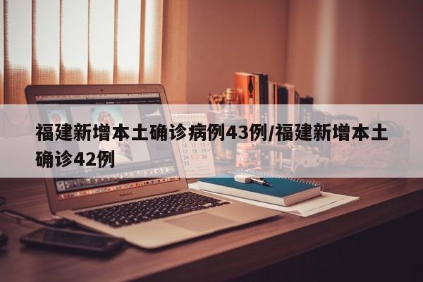 福建新增本土确诊病例43例/福建新增本土确诊42例