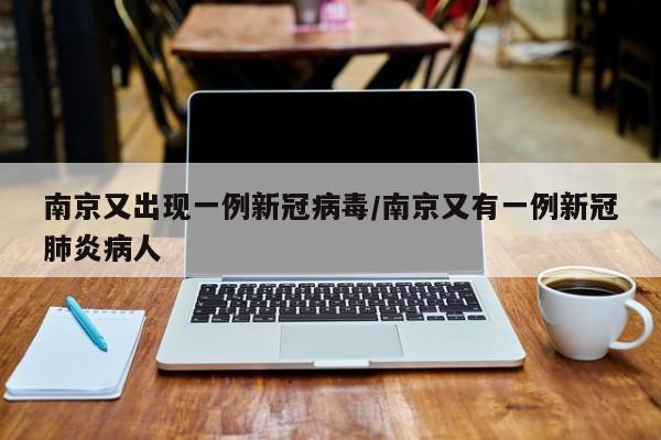 南京又出现一例新冠病毒/南京又有一例新冠肺炎病人
