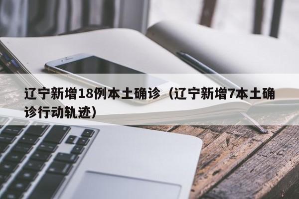 辽宁新增18例本土确诊(辽宁新增7本土确诊行动轨迹)