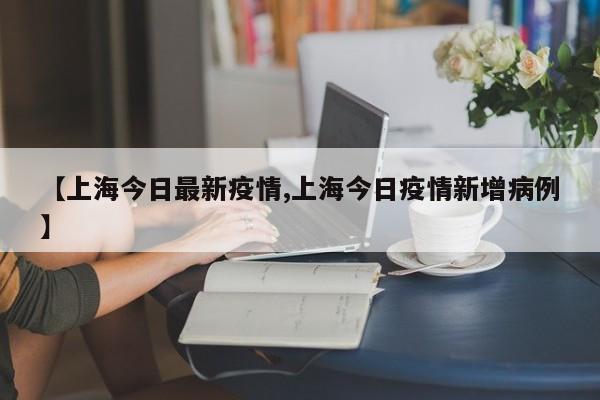 【上海今日最新疫情,上海今日疫情新增病例】