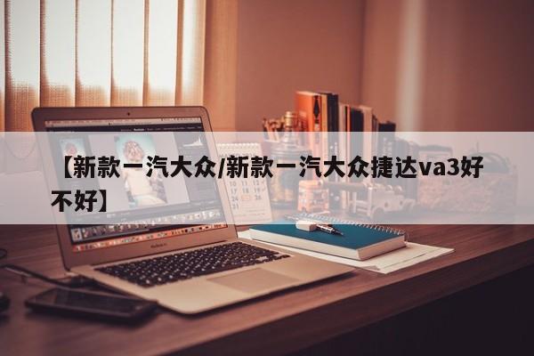 【新款一汽大众/新款一汽大众捷达va3好不好】