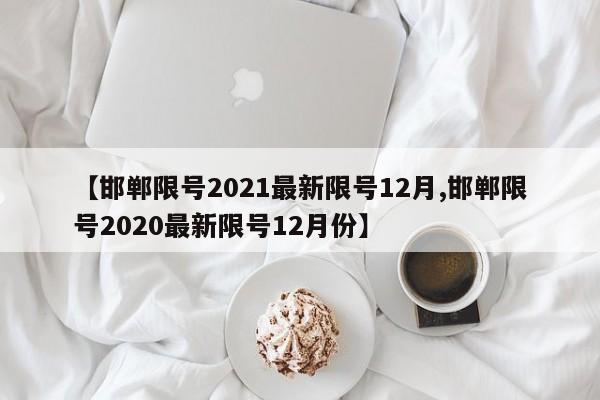 【邯郸限号2021最新限号12月,邯郸限号2020最新限号12月份】