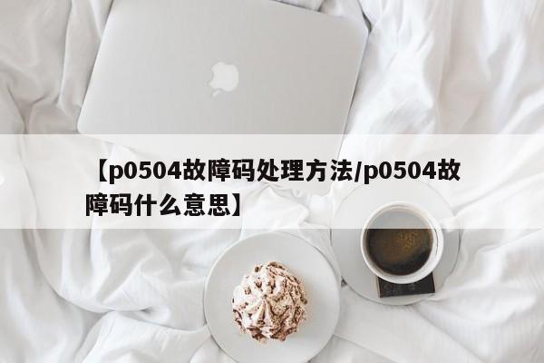 【p0504故障码处理方法/p0504故障码什么意思】