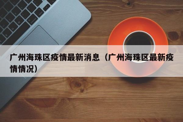 广州海珠区疫情最新消息(广州海珠区最新疫情情况)